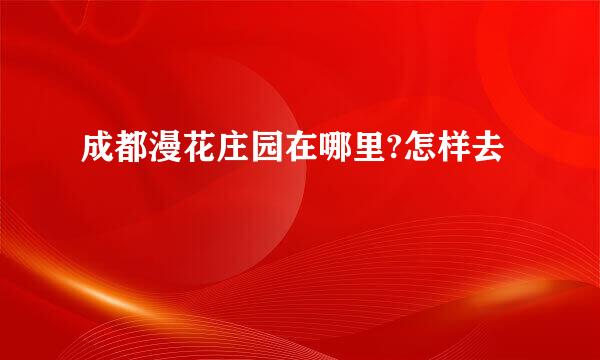 成都漫花庄园在哪里?怎样去