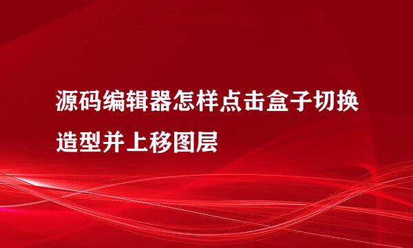 源码编辑器怎样点击盒子切换造型并上移图层
