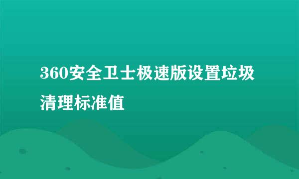 360安全卫士极速版设置垃圾清理标准值