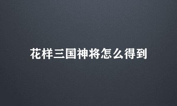 花样三国神将怎么得到