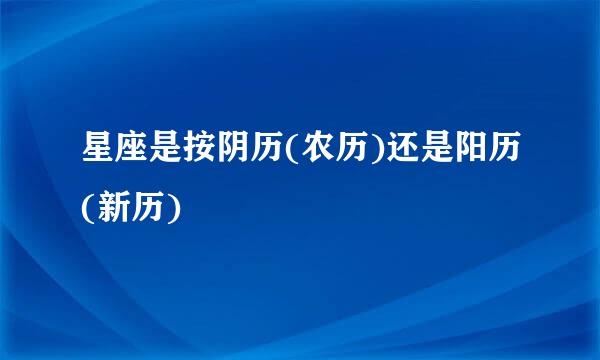 星座是按阴历(农历)还是阳历(新历)