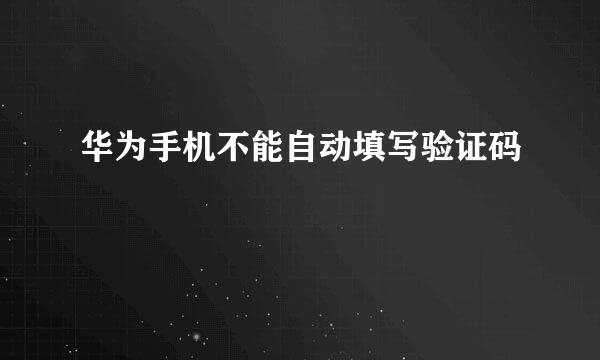 华为手机不能自动填写验证码