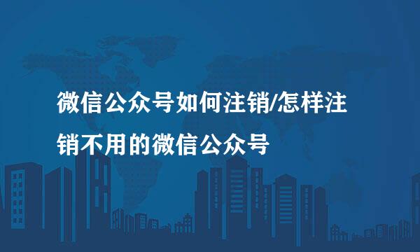 微信公众号如何注销/怎样注销不用的微信公众号