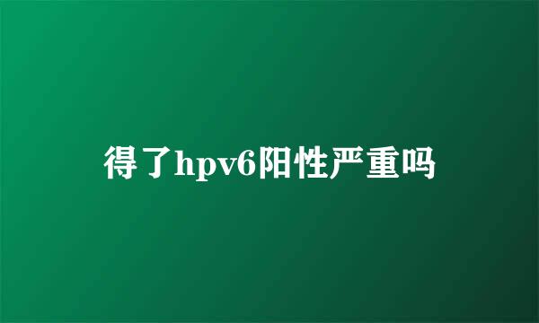 得了hpv6阳性严重吗