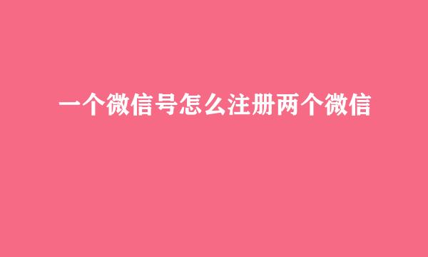 一个微信号怎么注册两个微信