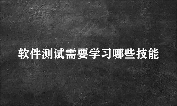 软件测试需要学习哪些技能