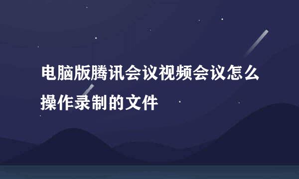 电脑版腾讯会议视频会议怎么操作录制的文件
