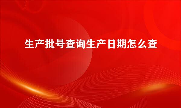 生产批号查询生产日期怎么查