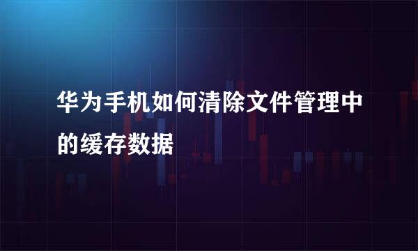 华为手机如何清除文件管理中的缓存数据