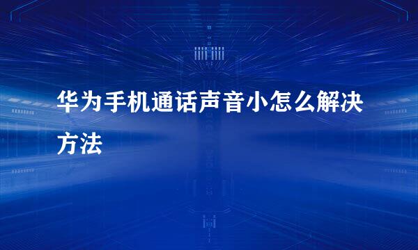 华为手机通话声音小怎么解决方法
