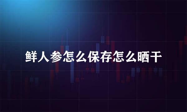 鲜人参怎么保存怎么晒干
