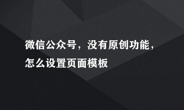微信公众号，没有原创功能，怎么设置页面模板