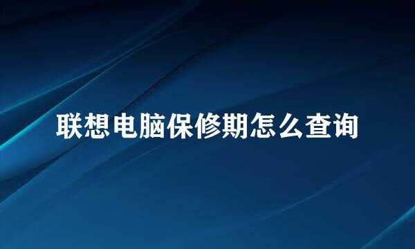 联想电脑保修期怎么查询
