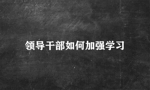 领导干部如何加强学习