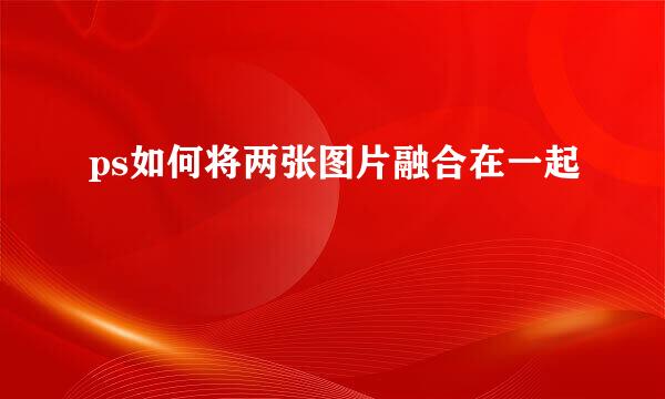 ps如何将两张图片融合在一起