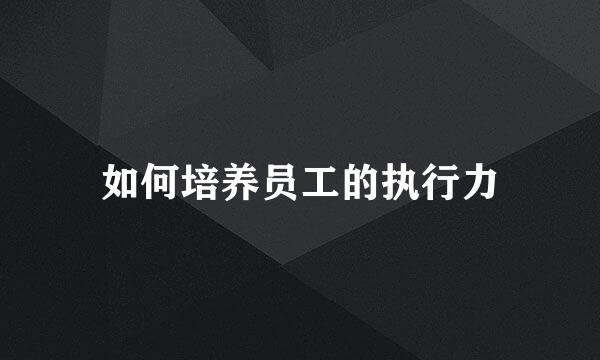 如何培养员工的执行力