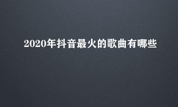 2020年抖音最火的歌曲有哪些