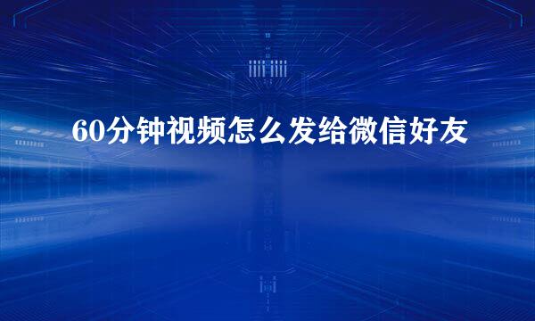 60分钟视频怎么发给微信好友