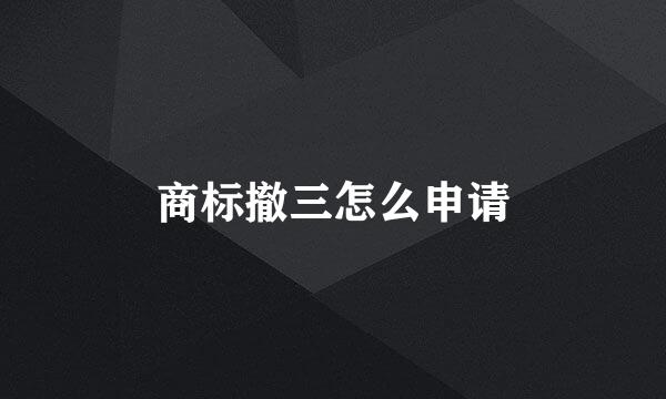 商标撤三怎么申请