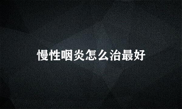 慢性咽炎怎么治最好