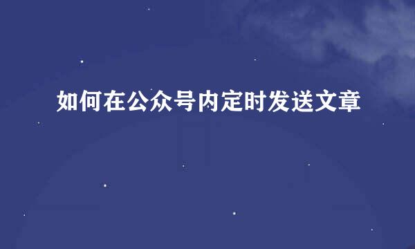 如何在公众号内定时发送文章