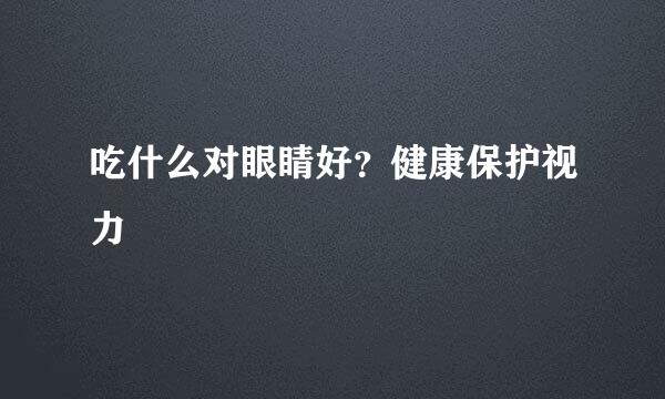 吃什么对眼睛好？健康保护视力