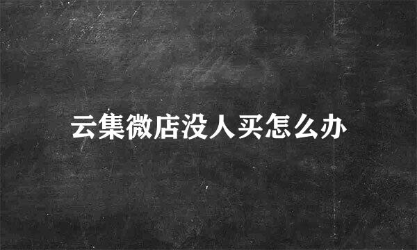 云集微店没人买怎么办