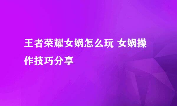 王者荣耀女娲怎么玩 女娲操作技巧分享