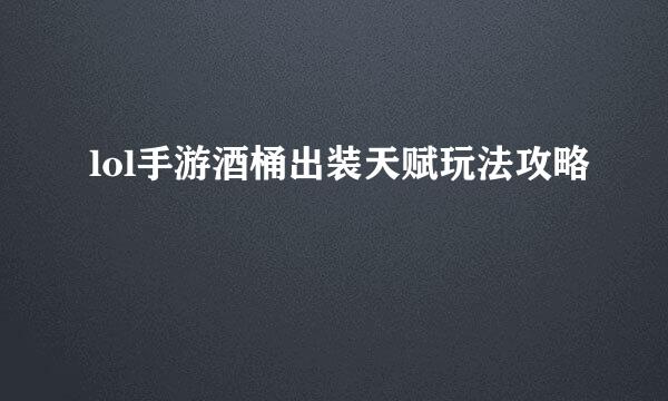 lol手游酒桶出装天赋玩法攻略