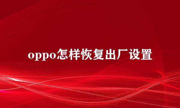 oppo怎样恢复出厂设置