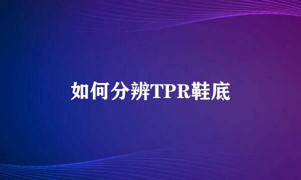 如何分辨TPR鞋底