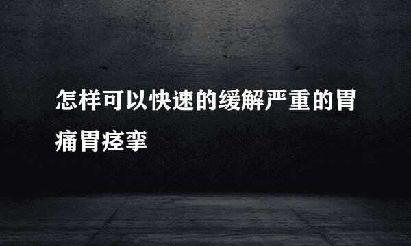 怎样可以快速的缓解严重的胃痛胃痉挛