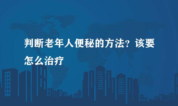 判断老年人便秘的方法？该要怎么治疗