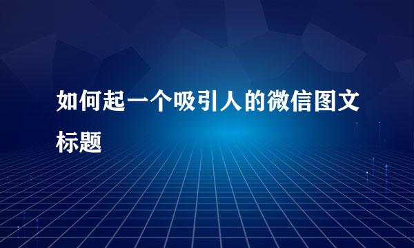 如何起一个吸引人的微信图文标题