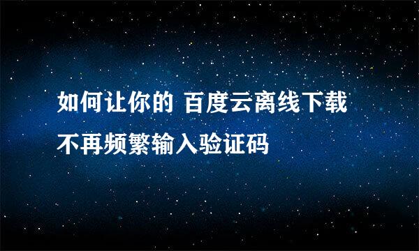 如何让你的 百度云离线下载不再频繁输入验证码