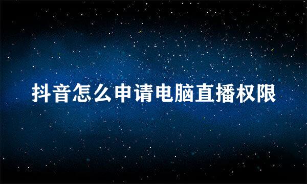 抖音怎么申请电脑直播权限
