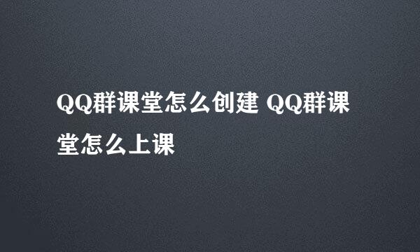 QQ群课堂怎么创建 QQ群课堂怎么上课