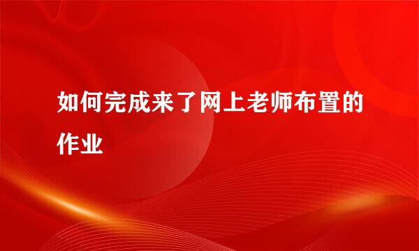 如何完成来了网上老师布置的作业