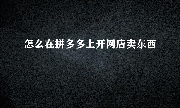 怎么在拼多多上开网店卖东西