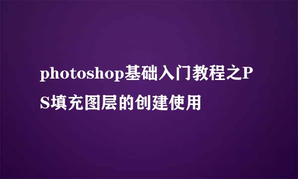 photoshop基础入门教程之PS填充图层的创建使用