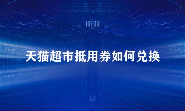 天猫超市抵用券如何兑换