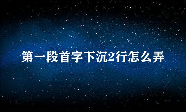 第一段首字下沉2行怎么弄