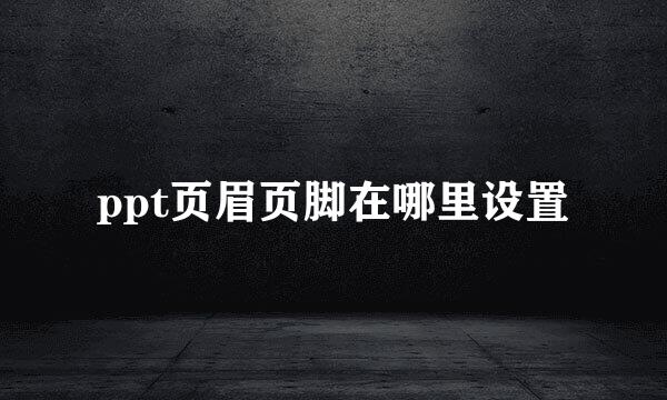 ppt页眉页脚在哪里设置