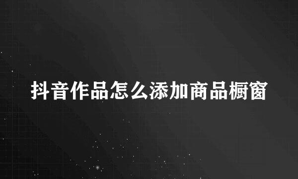 抖音作品怎么添加商品橱窗