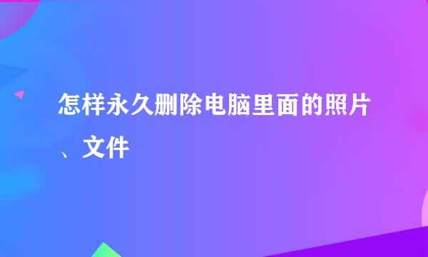 怎样永久删除电脑里面的照片、文件