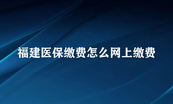 福建医保缴费怎么网上缴费