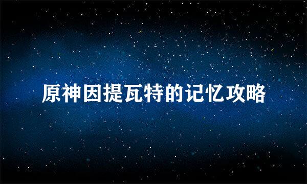 原神因提瓦特的记忆攻略