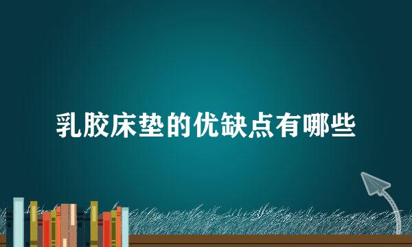 乳胶床垫的优缺点有哪些