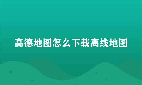 高德地图怎么下载离线地图