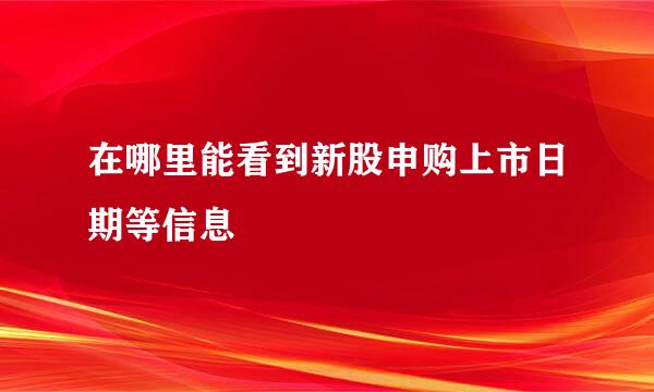 在哪里能看到新股申购上市日期等信息